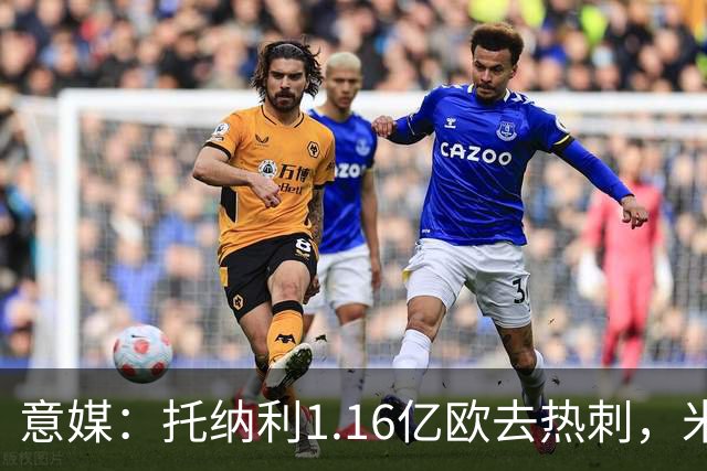 意媒：托纳利1.16亿欧去热刺，米兰获1000万分成＋100万青训补偿