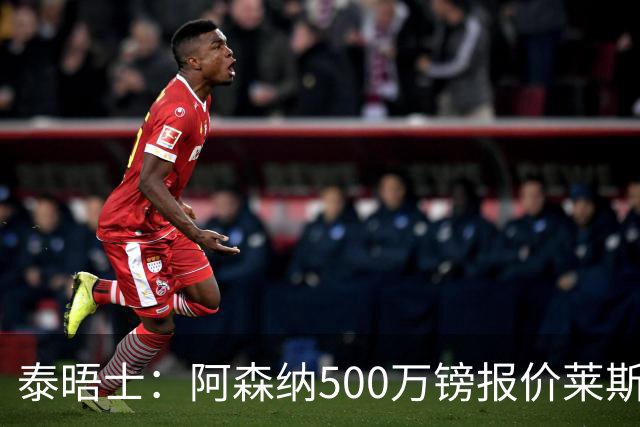 泰晤士：阿森纳500万镑报价莱斯特城边锋蒙加被拒，要价1000万镑