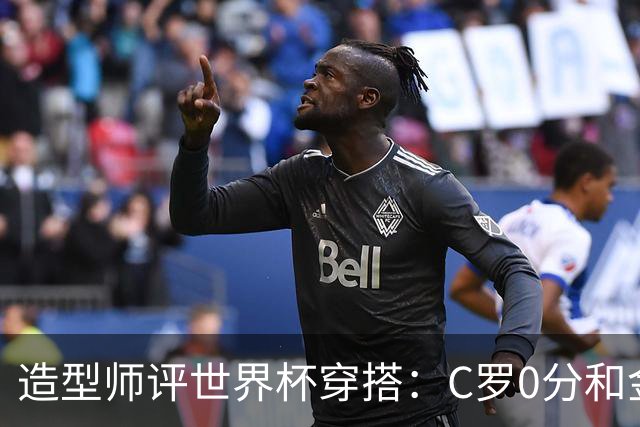 造型师评世界杯穿搭：C罗0分&金钱买不到好品味，梅西、安帅8分