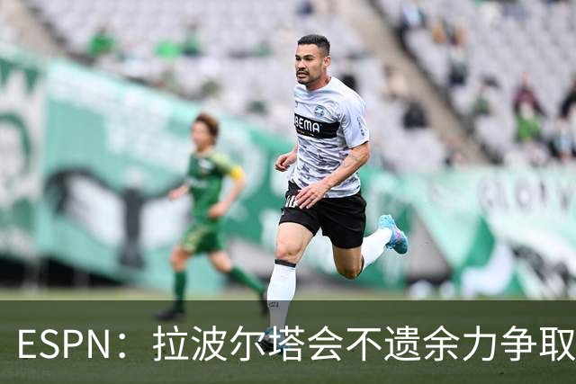 ESPN：拉波尔塔会不遗余力争取签小蜘蛛，直到确信完全不可能为止