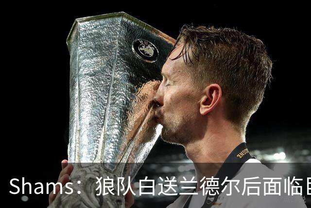 Shams：狼队白送兰德尔后面临巨大舆论压力 必须引进球星安抚华子